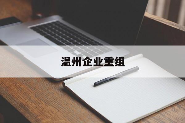 河源市温州企业重组(温州市国有企业重组改革)