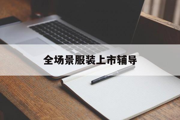 河源市全场景服装上市辅导(服装怎么样打造场景化)