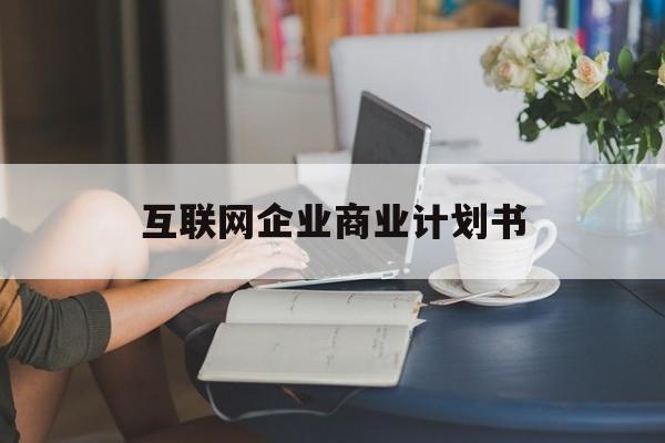 河源市互联网企业商业计划书(互联网行业商业计划书侧重点)