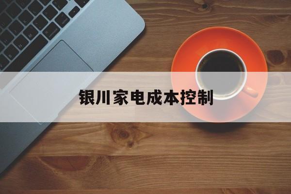 河源市银川家电成本控制(家电企业成本控制论文)