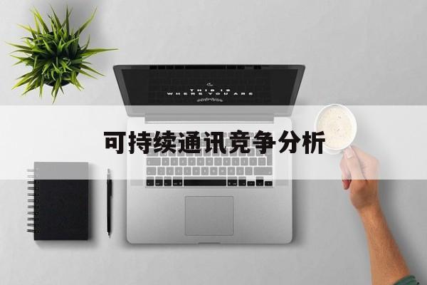 河源市可持续通讯竞争分析(可持续竞争优势有哪些)