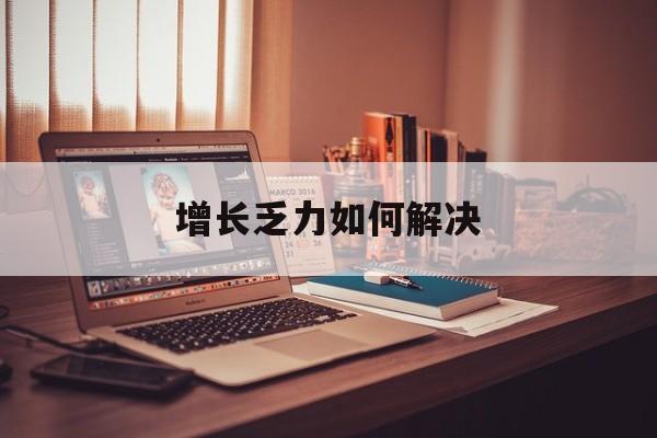 河源市增长乏力如何解决(增长乏力是下降的意思吗)