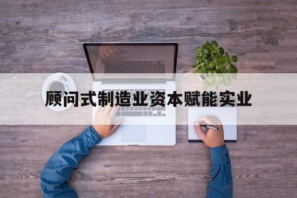 河源市关于顾问式制造业资本赋能实业的信息