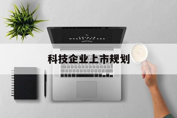 河源市科技企业上市规划(大型科技企业 上市)