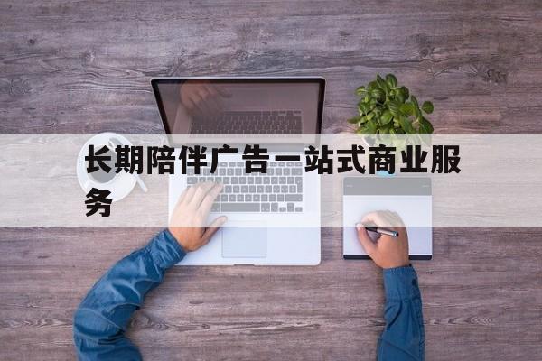 河源市长期陪伴广告一站式商业服务的简单介绍